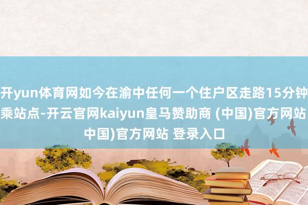 开yun体育网如今在渝中任何一个住户区走路15分钟内必有换乘站点-开云官网kaiyun皇马赞助商 (中国)官方网站 登录入口
