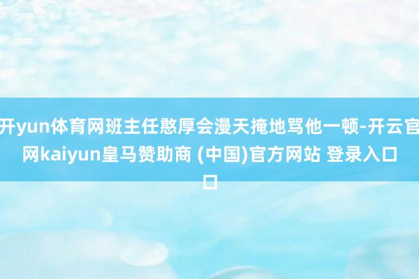 开yun体育网班主任憨厚会漫天掩地骂他一顿-开云官网kaiyun皇马赞助商 (中国)官方网站 登录入口