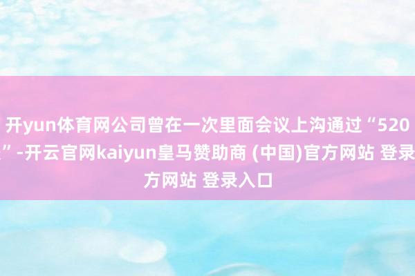 开yun体育网公司曾在一次里面会议上沟通过“520计较”-开云官网kaiyun皇马赞助商 (中国)官方网站 登录入口
