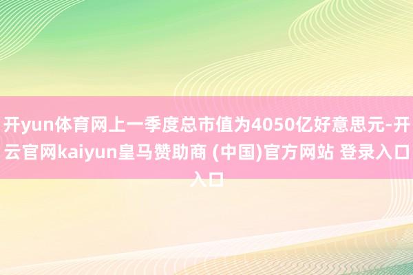开yun体育网上一季度总市值为4050亿好意思元-开云官网kaiyun皇马赞助商 (中国)官方网站 登录入口