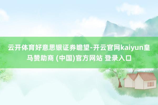 云开体育　　好意思银证券瞻望-开云官网kaiyun皇马赞助商 (中国)官方网站 登录入口