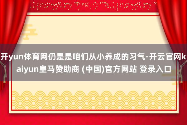 开yun体育网仍是是咱们从小养成的习气-开云官网kaiyun皇马赞助商 (中国)官方网站 登录入口