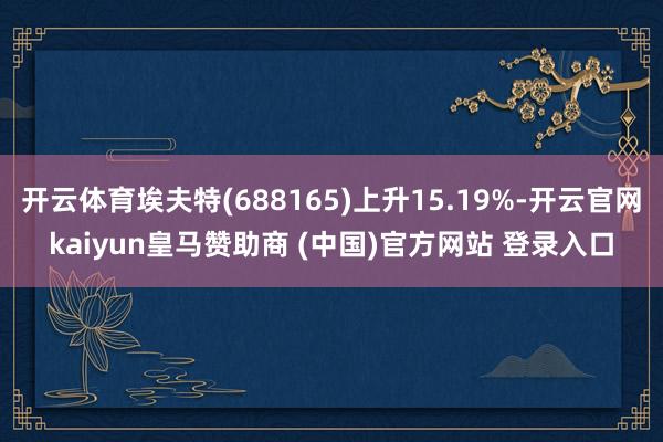 开云体育埃夫特(688165)上升15.19%-开云官网kaiyun皇马赞助商 (中国)官方网站 登录入口