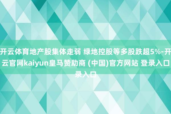 开云体育地产股集体走弱 绿地控股等多股跌超5%-开云官网kaiyun皇马赞助商 (中国)官方网站 登录入口