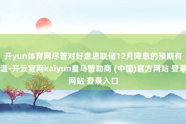 开yun体育网　　尽管对好意思联储12月降息的预期有所降温-开云官网kaiyun皇马赞助商 (中国)官方网站 登录入口