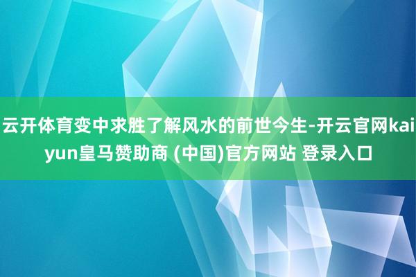 云开体育变中求胜了解风水的前世今生-开云官网kaiyun皇马赞助商 (中国)官方网站 登录入口