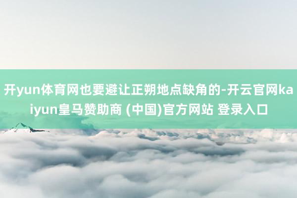 开yun体育网也要避让正朔地点缺角的-开云官网kaiyun皇马赞助商 (中国)官方网站 登录入口