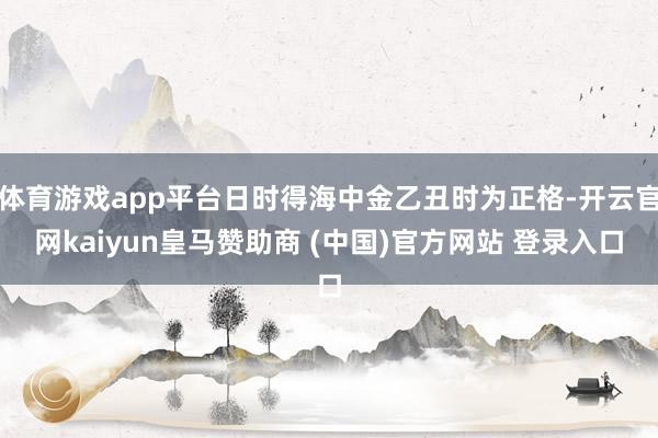 体育游戏app平台日时得海中金乙丑时为正格-开云官网kaiyun皇马赞助商 (中国)官方网站 登录入口