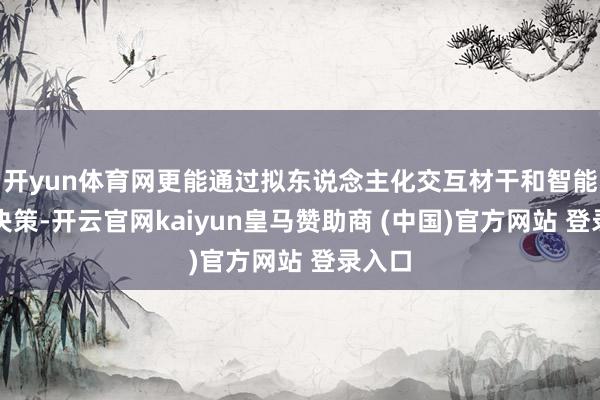 开yun体育网更能通过拟东说念主化交互材干和智能化的决策-开云官网kaiyun皇马赞助商 (中国)官方网站 登录入口