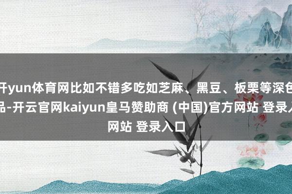 开yun体育网比如不错多吃如芝麻、黑豆、板栗等深色食品-开云官网kaiyun皇马赞助商 (中国)官方网站 登录入口