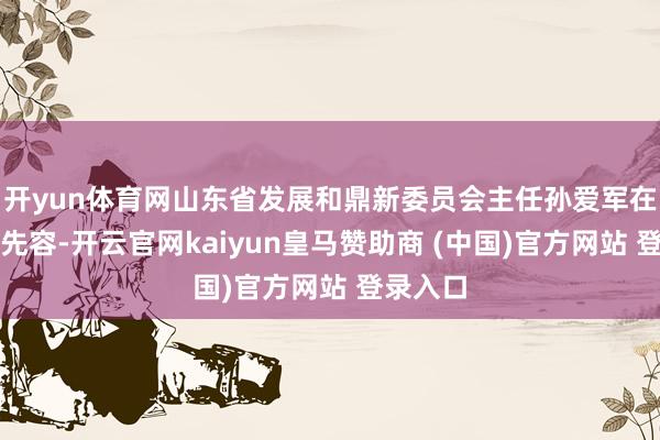 开yun体育网山东省发展和鼎新委员会主任孙爱军在发言中先容-开云官网kaiyun皇马赞助商 (中国)官方网站 登录入口