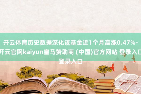 开云体育历史数据深化该基金近1个月高涨0.47%-开云官网kaiyun皇马赞助商 (中国)官方网站 登录入口
