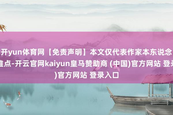开yun体育网【免责声明】本文仅代表作家本东说念主不雅点-开云官网kaiyun皇马赞助商 (中国)官方网站 登录入口