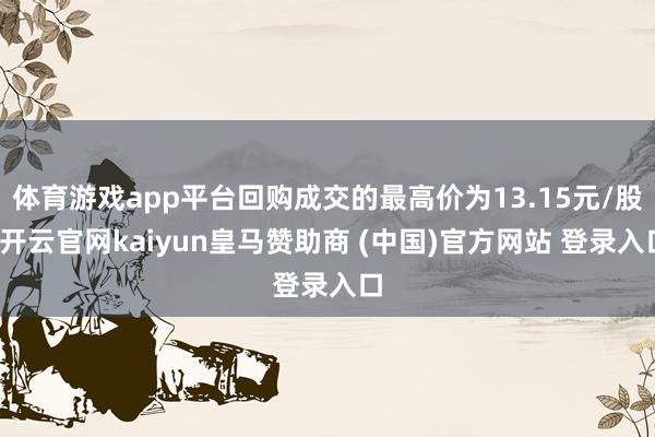 体育游戏app平台回购成交的最高价为13.15元/股-开云官网kaiyun皇马赞助商 (中国)官方网站 登录入口