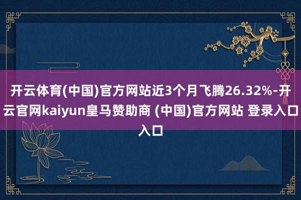 开云体育(中国)官方网站近3个月飞腾26.32%-开云官网kaiyun皇马赞助商 (中国)官方网站 登录入口