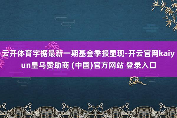 云开体育字据最新一期基金季报显现-开云官网kaiyun皇马赞助商 (中国)官方网站 登录入口