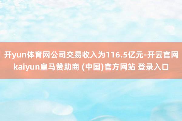 开yun体育网公司交易收入为116.5亿元-开云官网kaiyun皇马赞助商 (中国)官方网站 登录入口