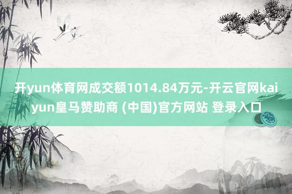 开yun体育网成交额1014.84万元-开云官网kaiyun皇马赞助商 (中国)官方网站 登录入口