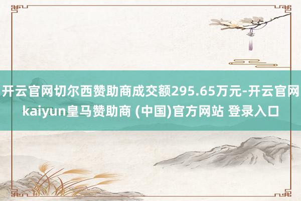 开云官网切尔西赞助商成交额295.65万元-开云官网kaiyun皇马赞助商 (中国)官方网站 登录入口