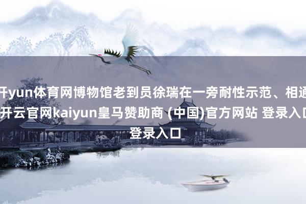 开yun体育网博物馆老到员徐瑞在一旁耐性示范、相通-开云官网kaiyun皇马赞助商 (中国)官方网站 登录入口