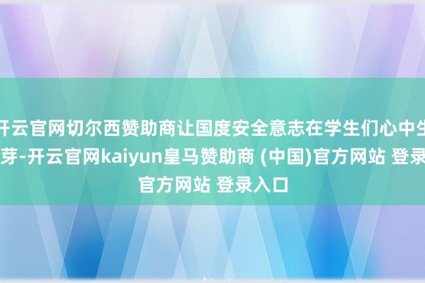 开云官网切尔西赞助商让国度安全意志在学生们心中生根发芽-开云官网kaiyun皇马赞助商 (中国)官方网站 登录入口