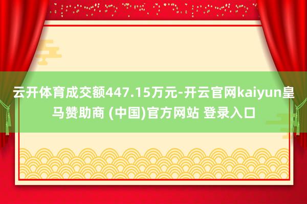 云开体育成交额447.15万元-开云官网kaiyun皇马赞助商 (中国)官方网站 登录入口