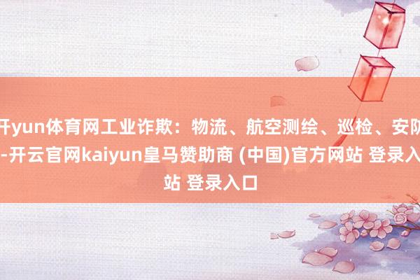 开yun体育网工业诈欺：物流、航空测绘、巡检、安防等-开云官网kaiyun皇马赞助商 (中国)官方网站 登录入口