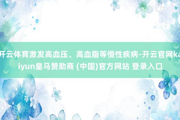 开云体育激发高血压、高血脂等慢性疾病-开云官网kaiyun皇马赞助商 (中国)官方网站 登录入口