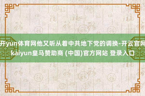 开yun体育网他又听从着中共地下党的调换-开云官网kaiyun皇马赞助商 (中国)官方网站 登录入口