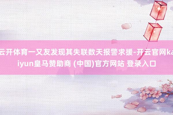 云开体育一又友发现其失联数天报警求援-开云官网kaiyun皇马赞助商 (中国)官方网站 登录入口