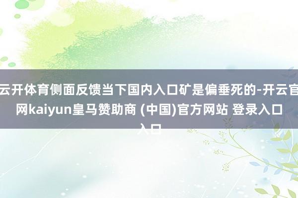 云开体育侧面反馈当下国内入口矿是偏垂死的-开云官网kaiyun皇马赞助商 (中国)官方网站 登录入口