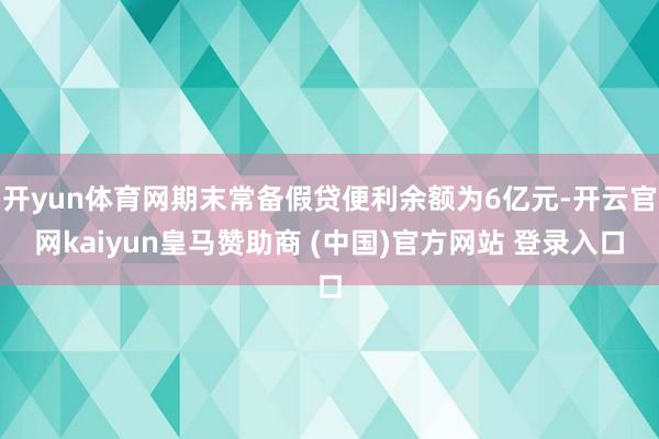 开yun体育网期末常备假贷便利余额为6亿元-开云官网kaiyun皇马赞助商 (中国)官方网站 登录入口