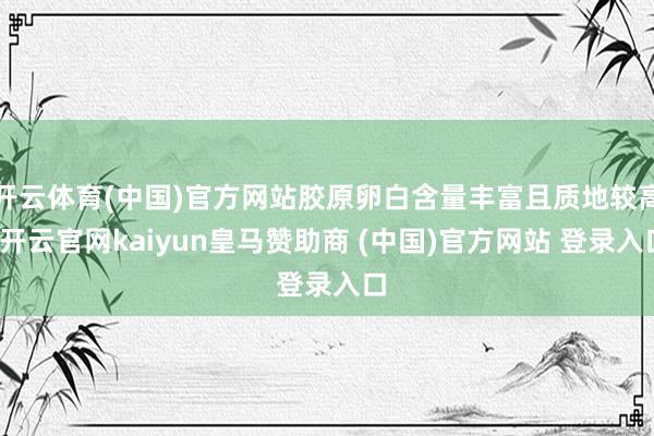 开云体育(中国)官方网站胶原卵白含量丰富且质地较高-开云官网kaiyun皇马赞助商 (中国)官方网站 登录入口
