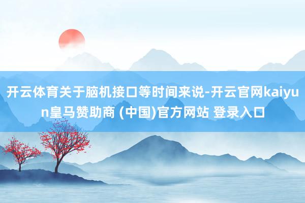 开云体育关于脑机接口等时间来说-开云官网kaiyun皇马赞助商 (中国)官方网站 登录入口