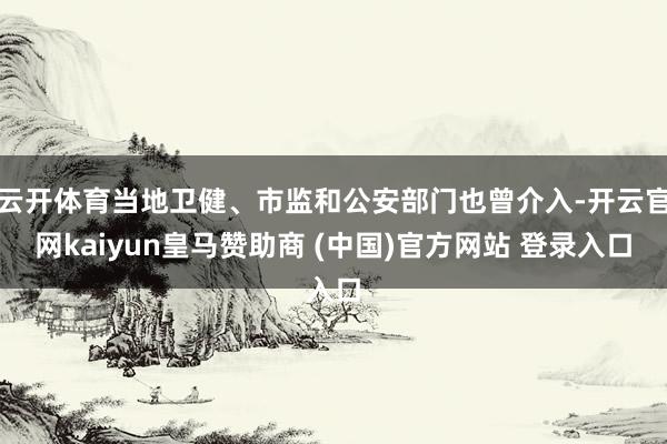 云开体育当地卫健、市监和公安部门也曾介入-开云官网kaiyun皇马赞助商 (中国)官方网站 登录入口