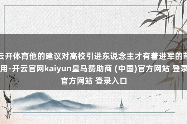 云开体育他的建议对高校引进东说念主才有着进军的带领作用-开云官网kaiyun皇马赞助商 (中国)官方网站 登录入口