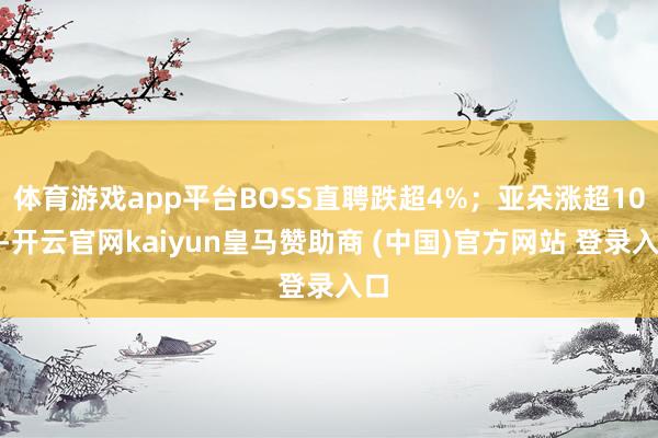 体育游戏app平台BOSS直聘跌超4%；亚朵涨超10%-开云官网kaiyun皇马赞助商 (中国)官方网站 登录入口