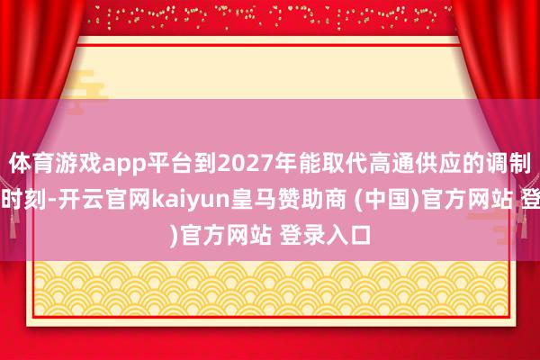 体育游戏app平台到2027年能取代高通供应的调制解调器时刻-开云官网kaiyun皇马赞助商 (中国)官方网站 登录入口