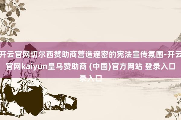 开云官网切尔西赞助商营造邃密的宪法宣传氛围-开云官网kaiyun皇马赞助商 (中国)官方网站 登录入口