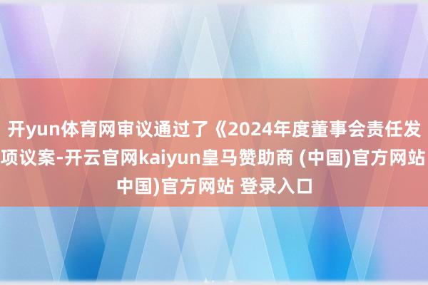 开yun体育网审议通过了《2024年度董事会责任发扬》等多项议案-开云官网kaiyun皇马赞助商 (中国)官方网站 登录入口