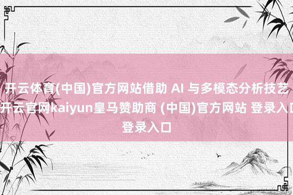 开云体育(中国)官方网站借助 AI 与多模态分析技艺-开云官网kaiyun皇马赞助商 (中国)官方网站 登录入口