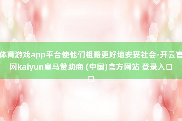 体育游戏app平台使他们粗略更好地安妥社会-开云官网kaiyun皇马赞助商 (中国)官方网站 登录入口