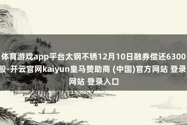 体育游戏app平台太钢不锈12月10日融券偿还6300.00股-开云官网kaiyun皇马赞助商 (中国)官方网站 登录入口