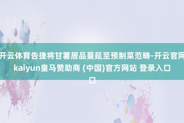 开云体育告捷将甘薯居品蔓延至预制菜范畴-开云官网kaiyun皇马赞助商 (中国)官方网站 登录入口