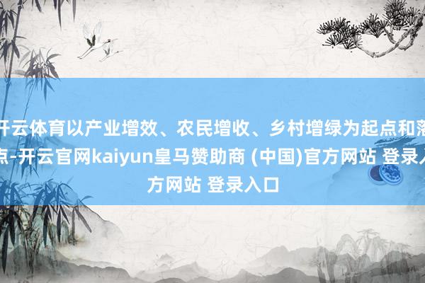 开云体育以产业增效、农民增收、乡村增绿为起点和落脚点-开云官网kaiyun皇马赞助商 (中国)官方网站 登录入口