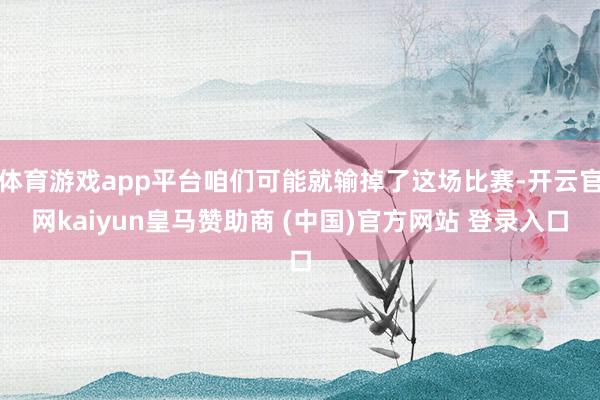 体育游戏app平台咱们可能就输掉了这场比赛-开云官网kaiyun皇马赞助商 (中国)官方网站 登录入口