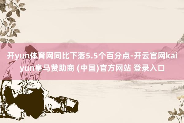 开yun体育网同比下落5.5个百分点-开云官网kaiyun皇马赞助商 (中国)官方网站 登录入口