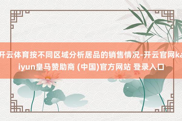 开云体育按不同区域分析居品的销售情况-开云官网kaiyun皇马赞助商 (中国)官方网站 登录入口