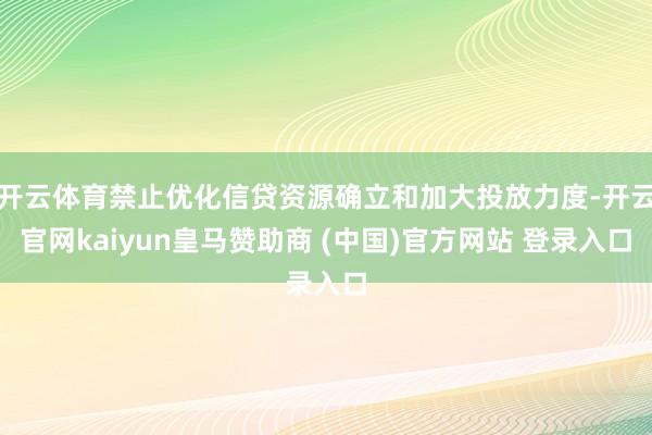 开云体育禁止优化信贷资源确立和加大投放力度-开云官网kaiyun皇马赞助商 (中国)官方网站 登录入口
