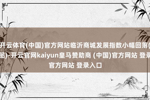 开云体育(中国)官方网站临沂商城发展指数小幅回落(见下图)-开云官网kaiyun皇马赞助商 (中国)官方网站 登录入口